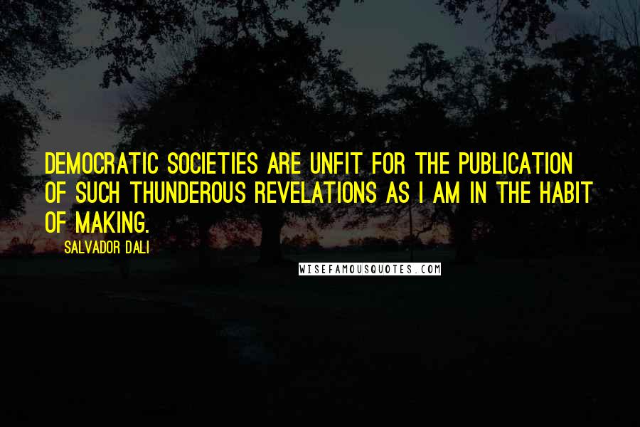 Salvador Dali Quotes: Democratic societies are unfit for the publication of such thunderous revelations as I am in the habit of making.