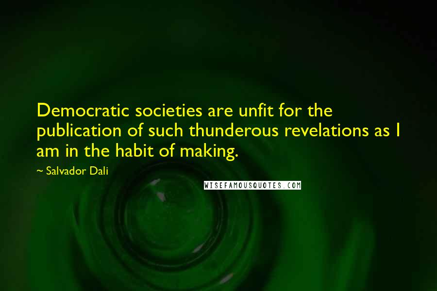 Salvador Dali Quotes: Democratic societies are unfit for the publication of such thunderous revelations as I am in the habit of making.