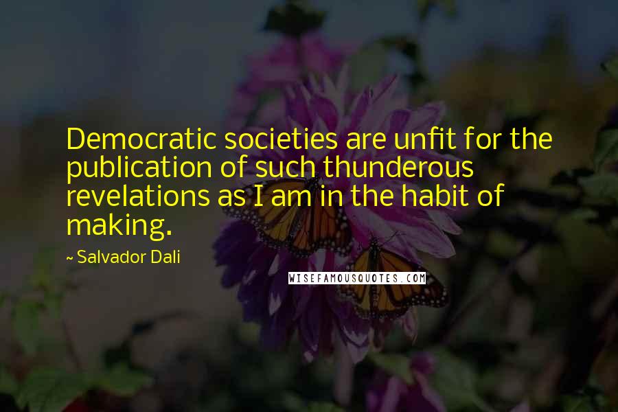 Salvador Dali Quotes: Democratic societies are unfit for the publication of such thunderous revelations as I am in the habit of making.