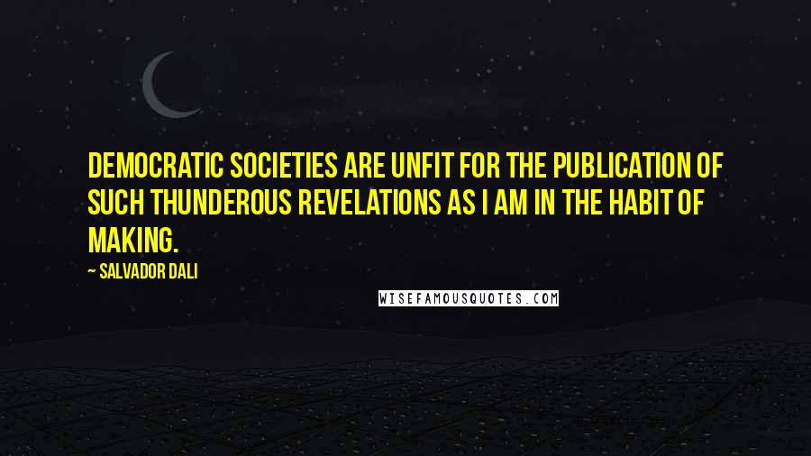 Salvador Dali Quotes: Democratic societies are unfit for the publication of such thunderous revelations as I am in the habit of making.