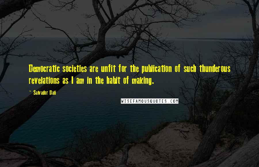 Salvador Dali Quotes: Democratic societies are unfit for the publication of such thunderous revelations as I am in the habit of making.