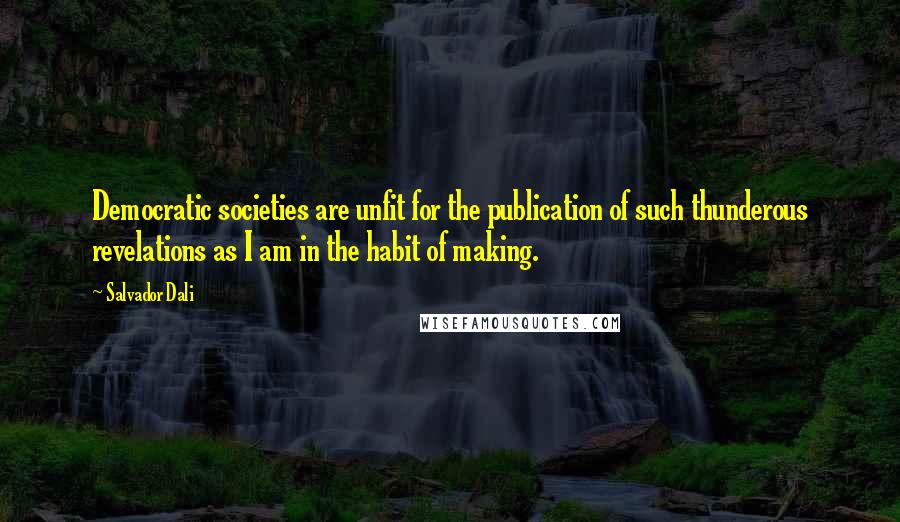 Salvador Dali Quotes: Democratic societies are unfit for the publication of such thunderous revelations as I am in the habit of making.