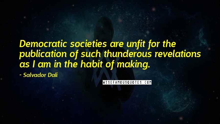 Salvador Dali Quotes: Democratic societies are unfit for the publication of such thunderous revelations as I am in the habit of making.