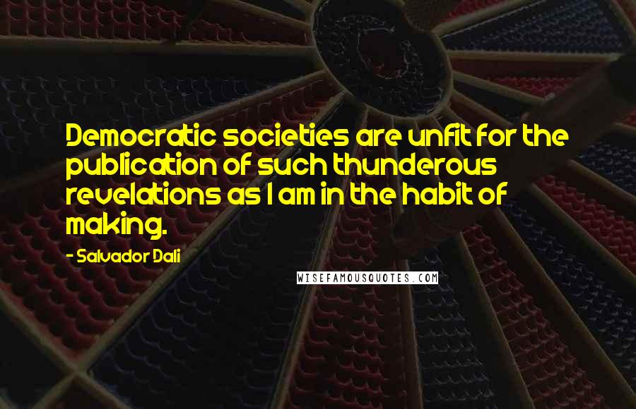 Salvador Dali Quotes: Democratic societies are unfit for the publication of such thunderous revelations as I am in the habit of making.