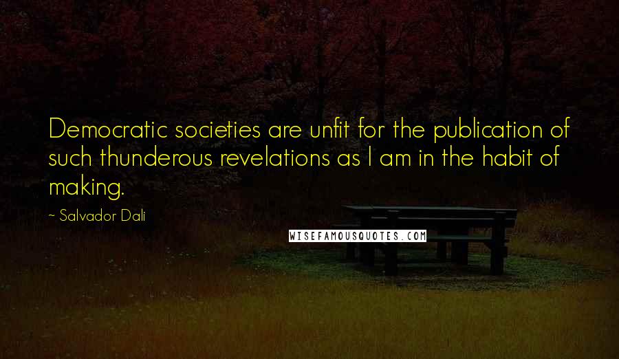 Salvador Dali Quotes: Democratic societies are unfit for the publication of such thunderous revelations as I am in the habit of making.
