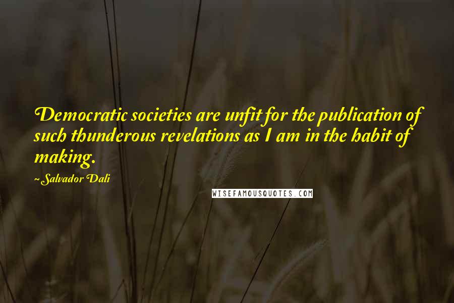 Salvador Dali Quotes: Democratic societies are unfit for the publication of such thunderous revelations as I am in the habit of making.