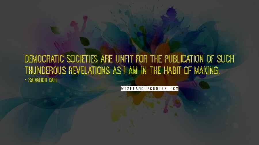 Salvador Dali Quotes: Democratic societies are unfit for the publication of such thunderous revelations as I am in the habit of making.
