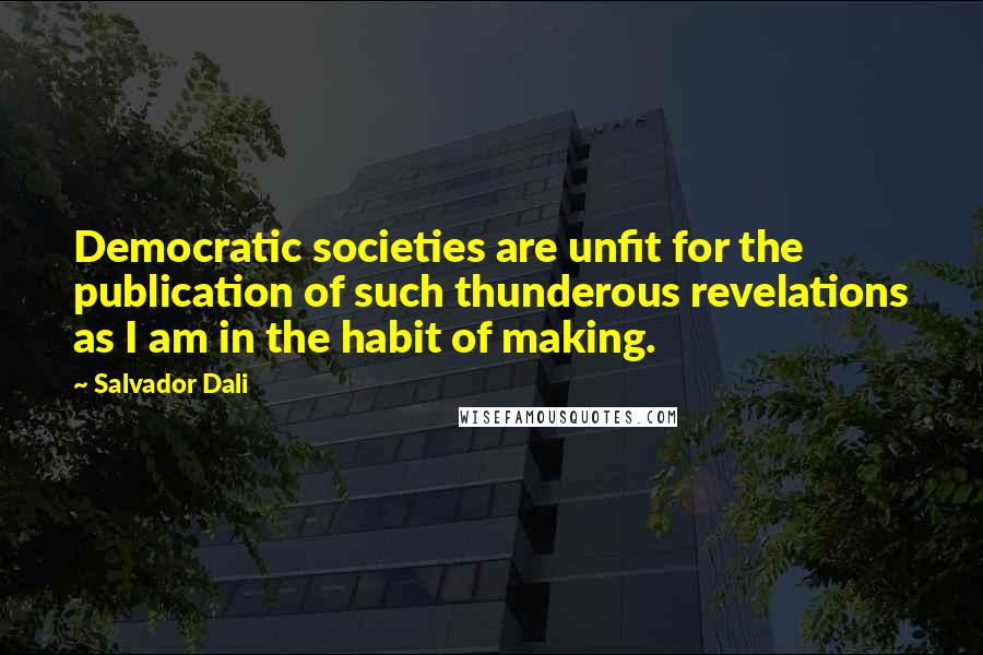 Salvador Dali Quotes: Democratic societies are unfit for the publication of such thunderous revelations as I am in the habit of making.