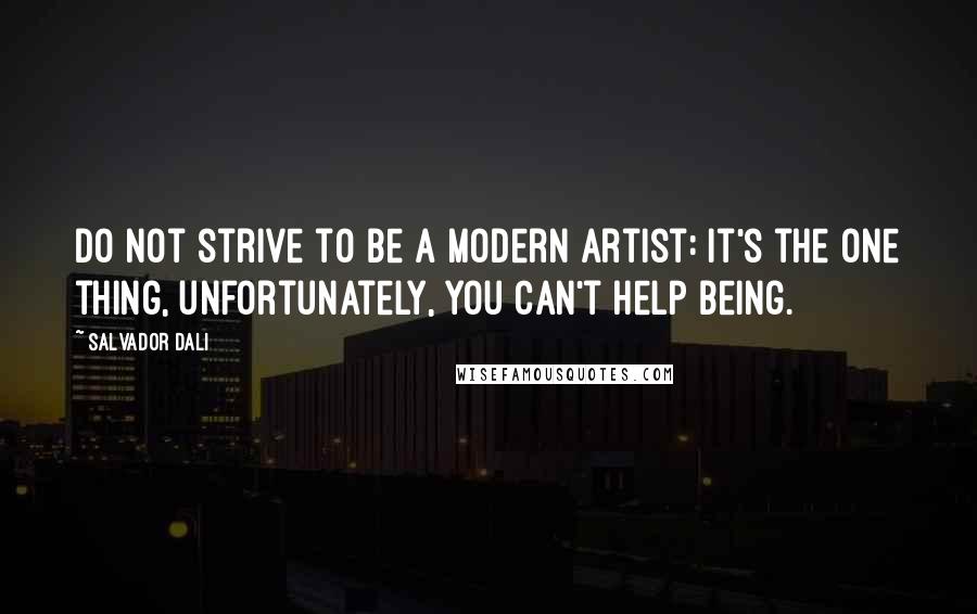 Salvador Dali Quotes: Do not strive to be a modern artist: it's the one thing, unfortunately, you can't help being.