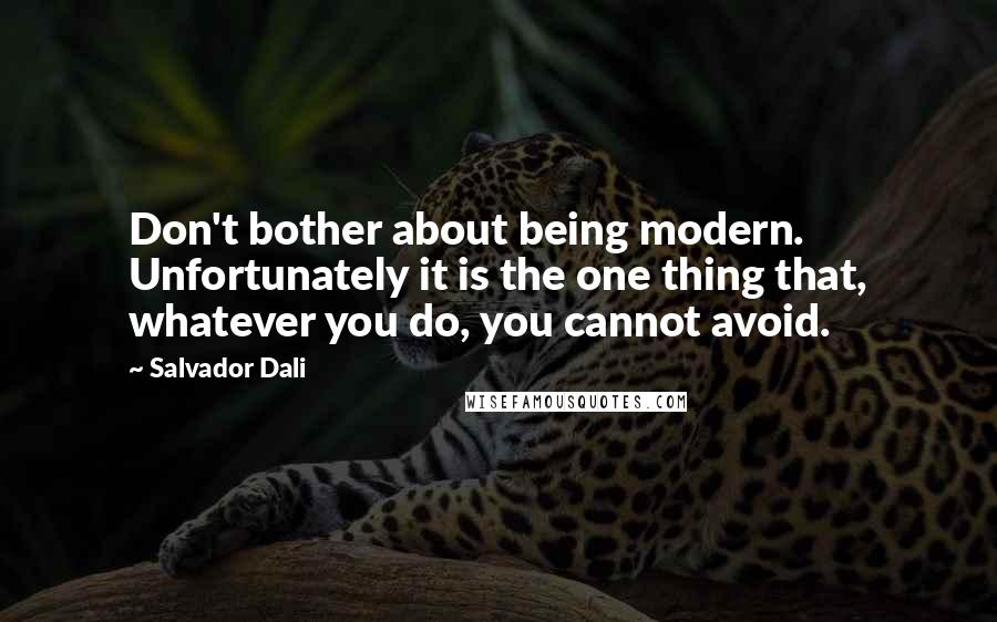 Salvador Dali Quotes: Don't bother about being modern. Unfortunately it is the one thing that, whatever you do, you cannot avoid.
