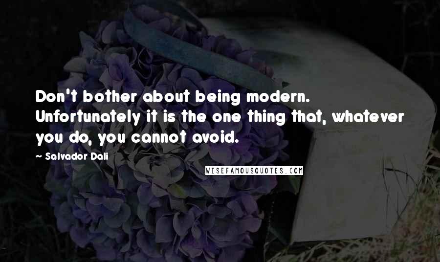 Salvador Dali Quotes: Don't bother about being modern. Unfortunately it is the one thing that, whatever you do, you cannot avoid.