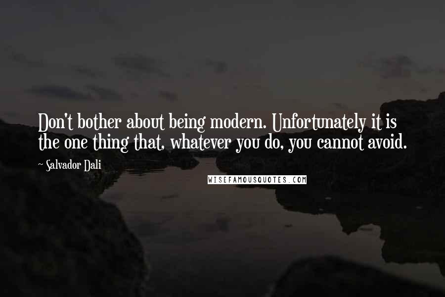 Salvador Dali Quotes: Don't bother about being modern. Unfortunately it is the one thing that, whatever you do, you cannot avoid.