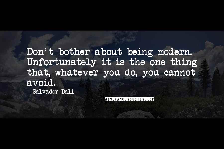 Salvador Dali Quotes: Don't bother about being modern. Unfortunately it is the one thing that, whatever you do, you cannot avoid.