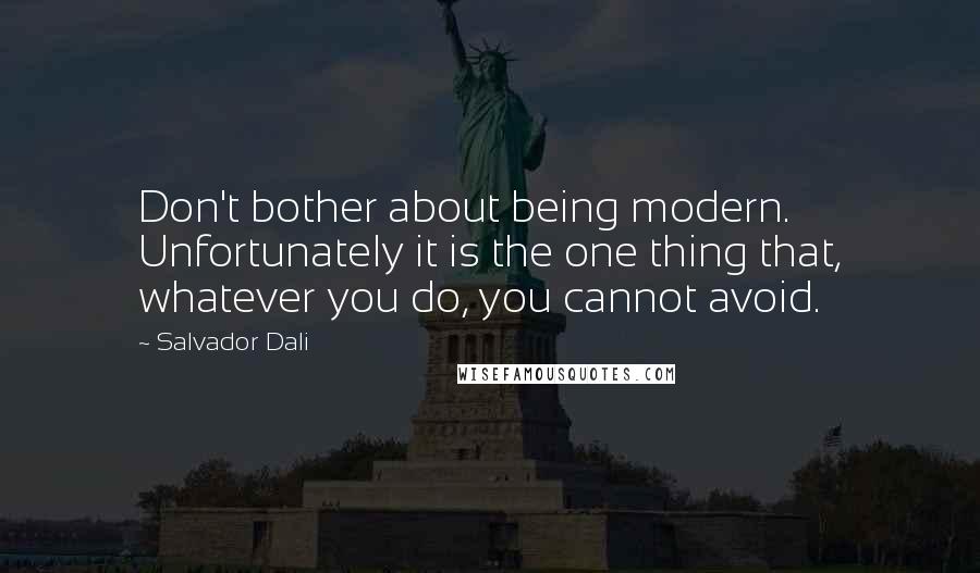 Salvador Dali Quotes: Don't bother about being modern. Unfortunately it is the one thing that, whatever you do, you cannot avoid.