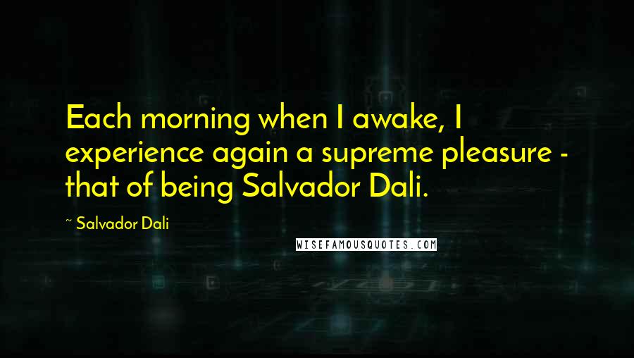 Salvador Dali Quotes: Each morning when I awake, I experience again a supreme pleasure - that of being Salvador Dali.