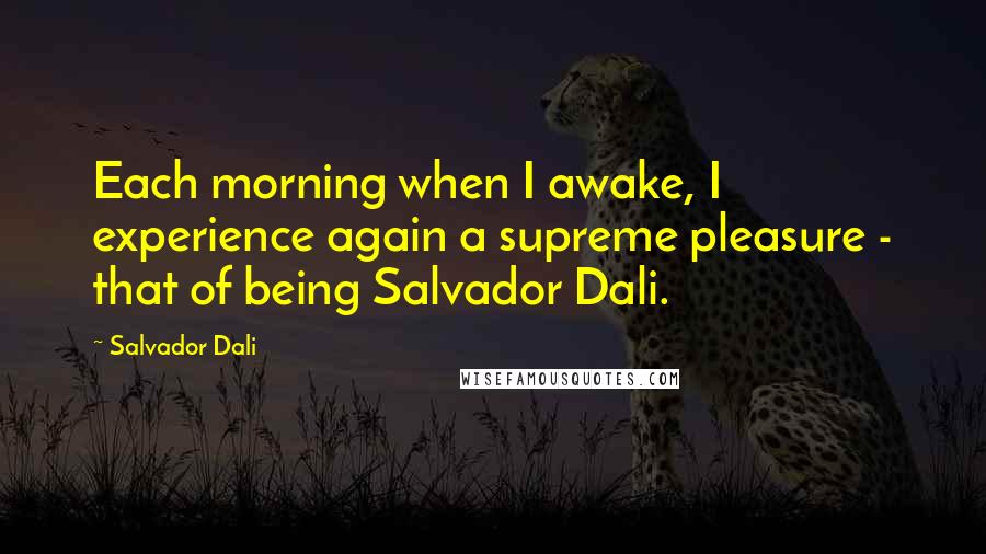 Salvador Dali Quotes: Each morning when I awake, I experience again a supreme pleasure - that of being Salvador Dali.