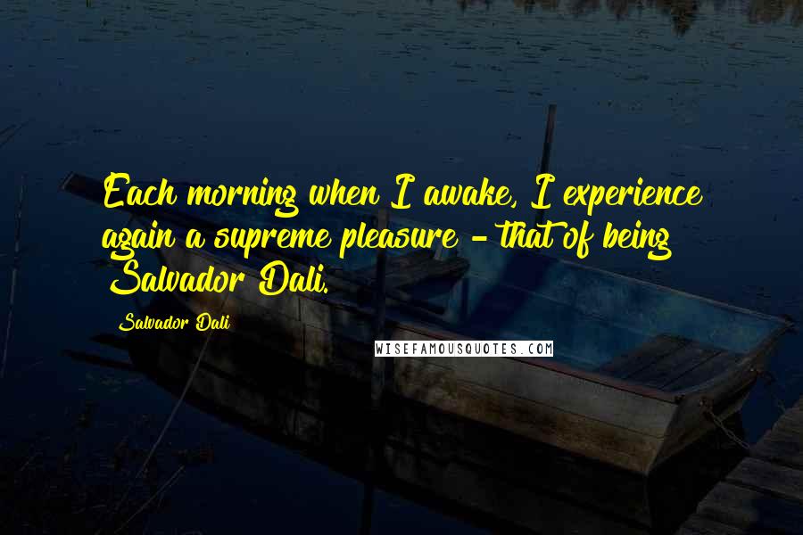 Salvador Dali Quotes: Each morning when I awake, I experience again a supreme pleasure - that of being Salvador Dali.