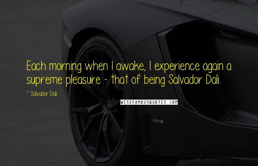 Salvador Dali Quotes: Each morning when I awake, I experience again a supreme pleasure - that of being Salvador Dali.