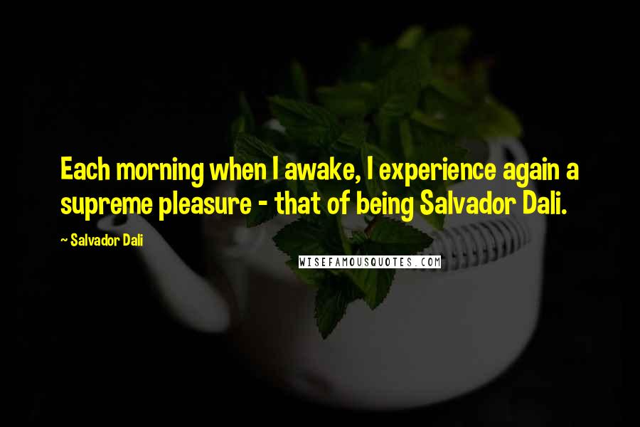 Salvador Dali Quotes: Each morning when I awake, I experience again a supreme pleasure - that of being Salvador Dali.