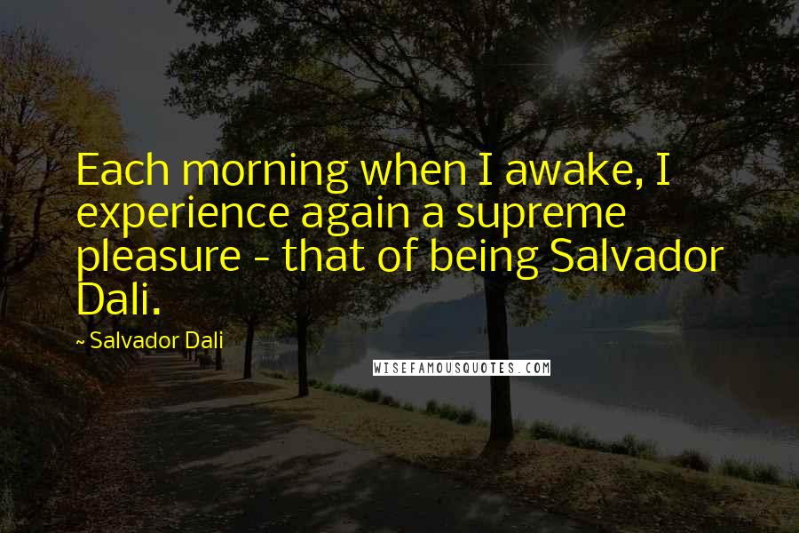 Salvador Dali Quotes: Each morning when I awake, I experience again a supreme pleasure - that of being Salvador Dali.