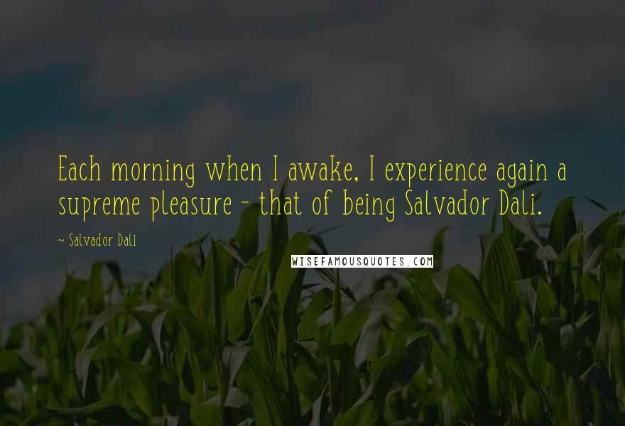 Salvador Dali Quotes: Each morning when I awake, I experience again a supreme pleasure - that of being Salvador Dali.