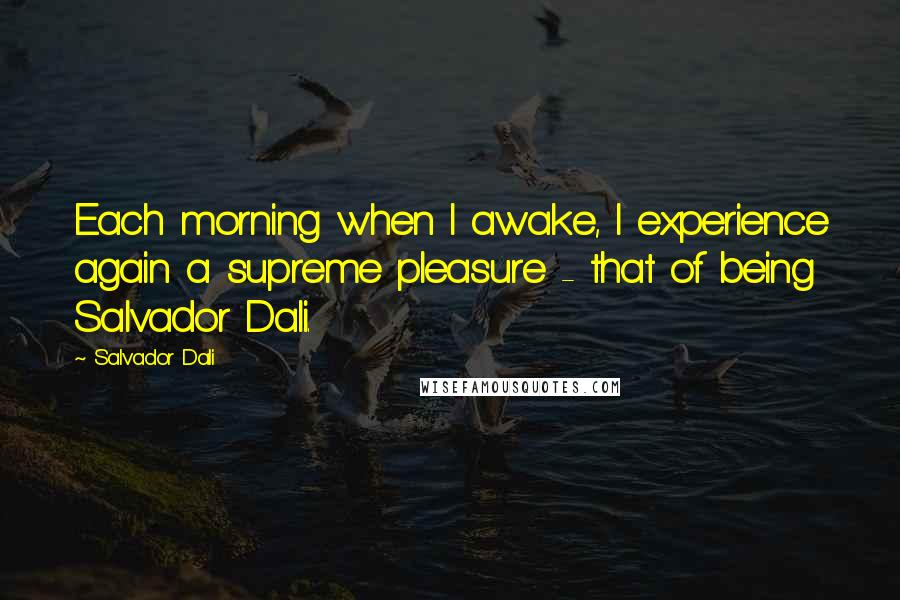 Salvador Dali Quotes: Each morning when I awake, I experience again a supreme pleasure - that of being Salvador Dali.