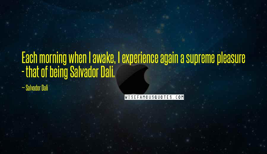 Salvador Dali Quotes: Each morning when I awake, I experience again a supreme pleasure - that of being Salvador Dali.