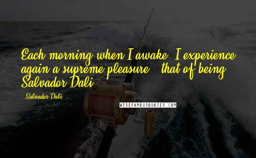 Salvador Dali Quotes: Each morning when I awake, I experience again a supreme pleasure - that of being Salvador Dali.