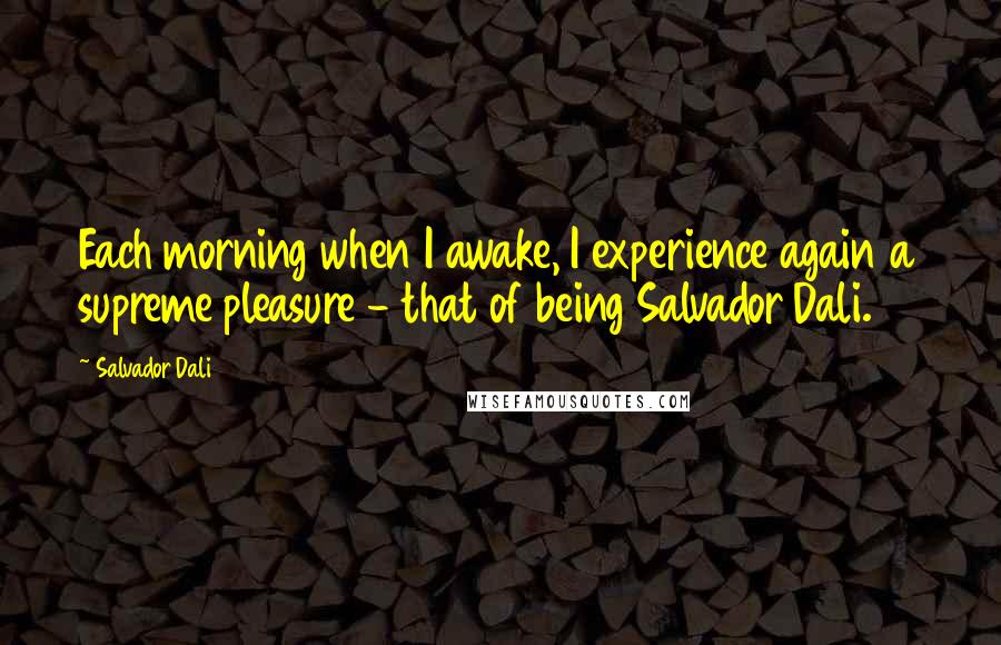 Salvador Dali Quotes: Each morning when I awake, I experience again a supreme pleasure - that of being Salvador Dali.