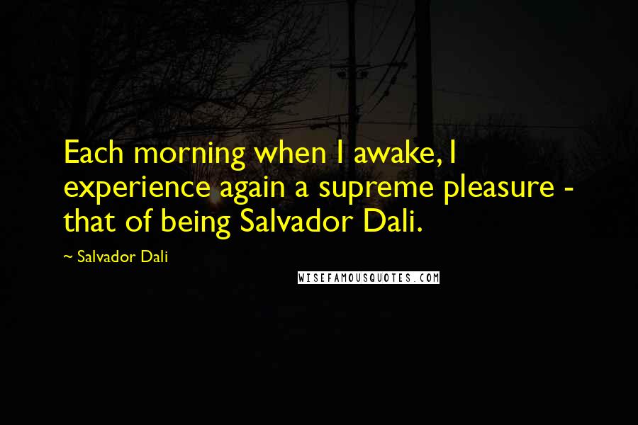 Salvador Dali Quotes: Each morning when I awake, I experience again a supreme pleasure - that of being Salvador Dali.