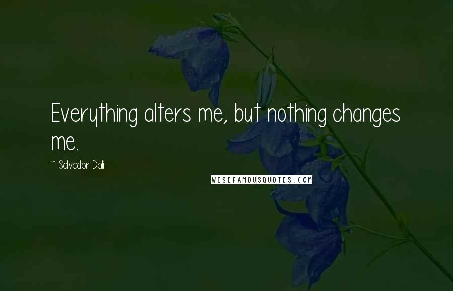 Salvador Dali Quotes: Everything alters me, but nothing changes me.