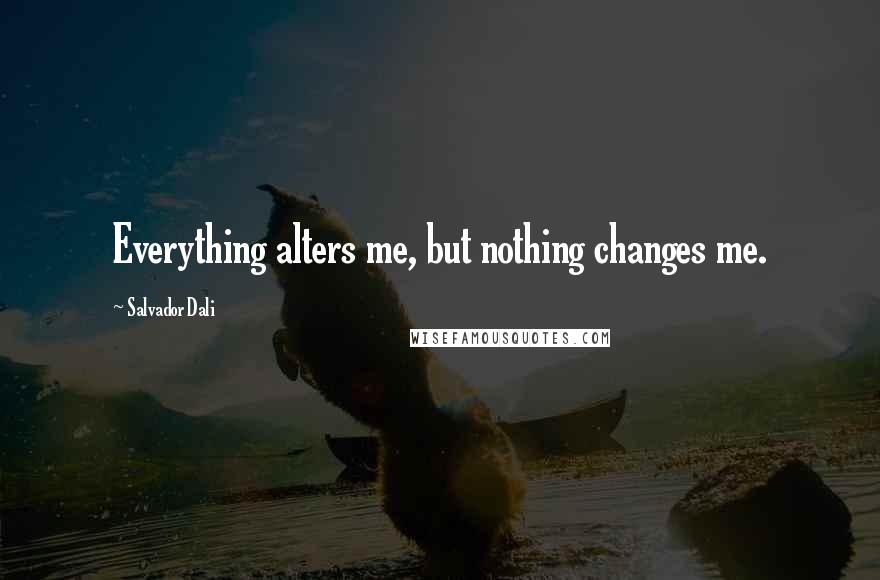 Salvador Dali Quotes: Everything alters me, but nothing changes me.