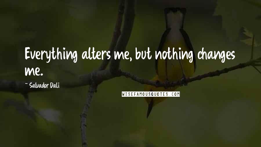 Salvador Dali Quotes: Everything alters me, but nothing changes me.