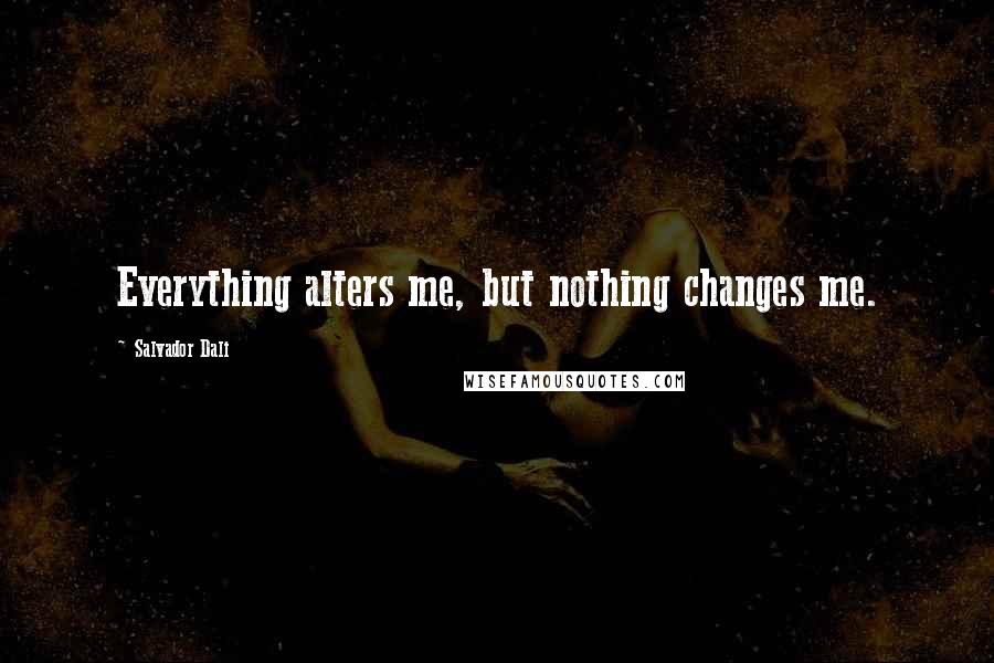 Salvador Dali Quotes: Everything alters me, but nothing changes me.