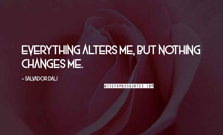 Salvador Dali Quotes: Everything alters me, but nothing changes me.