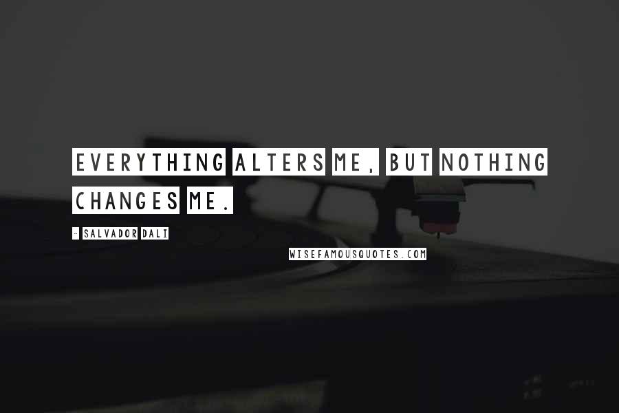 Salvador Dali Quotes: Everything alters me, but nothing changes me.