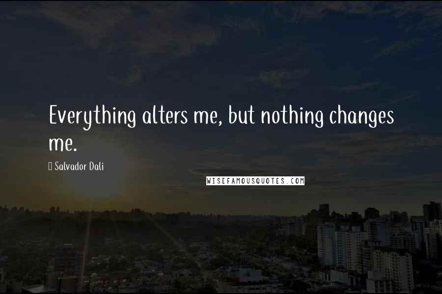 Salvador Dali Quotes: Everything alters me, but nothing changes me.