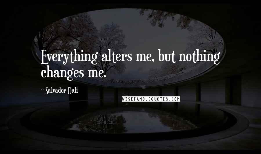 Salvador Dali Quotes: Everything alters me, but nothing changes me.