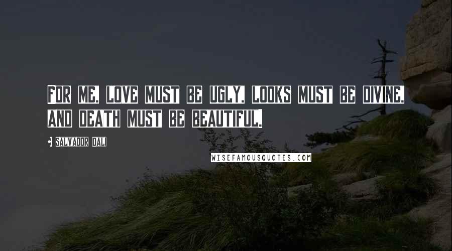 Salvador Dali Quotes: For me, love must be ugly, looks must be divine, and death must be beautiful.