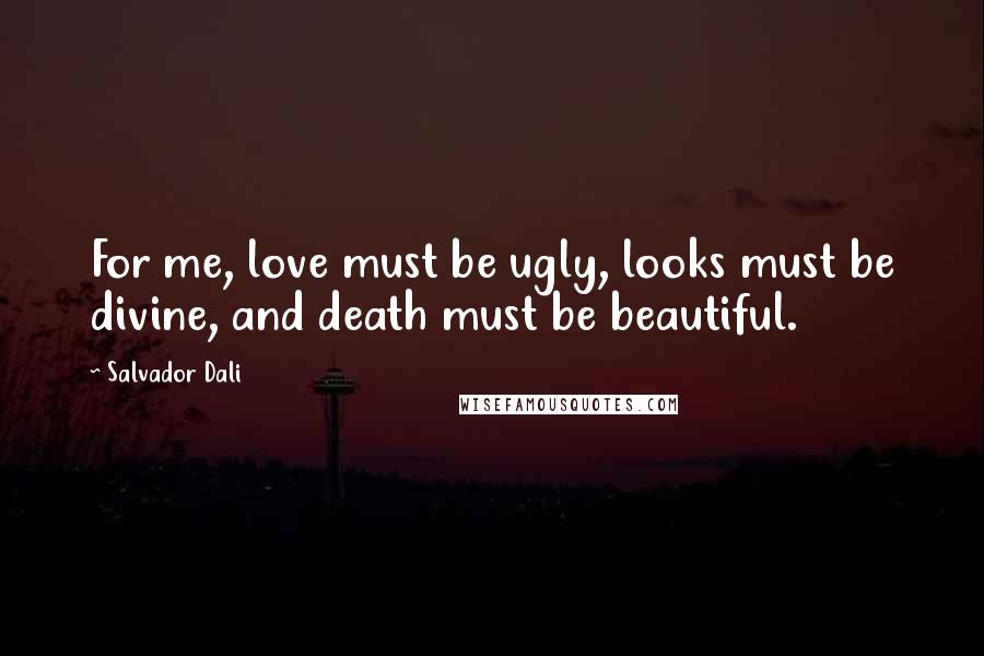 Salvador Dali Quotes: For me, love must be ugly, looks must be divine, and death must be beautiful.