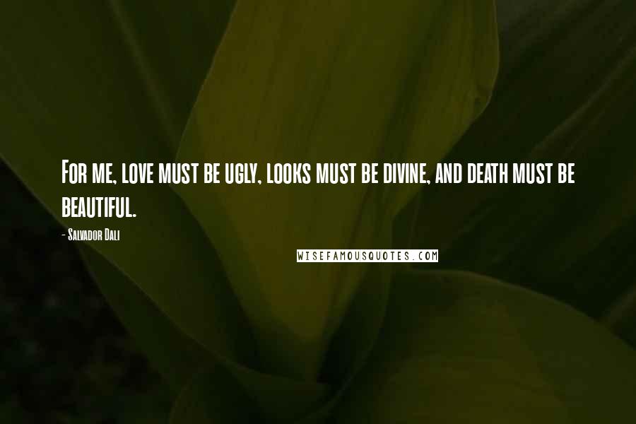 Salvador Dali Quotes: For me, love must be ugly, looks must be divine, and death must be beautiful.