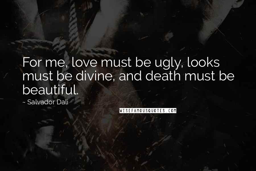 Salvador Dali Quotes: For me, love must be ugly, looks must be divine, and death must be beautiful.