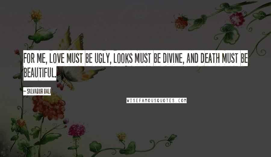 Salvador Dali Quotes: For me, love must be ugly, looks must be divine, and death must be beautiful.