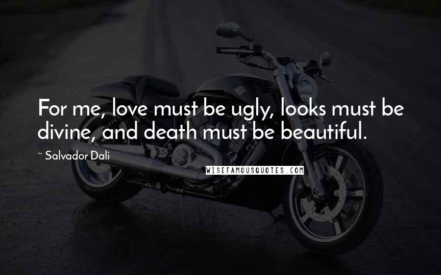 Salvador Dali Quotes: For me, love must be ugly, looks must be divine, and death must be beautiful.