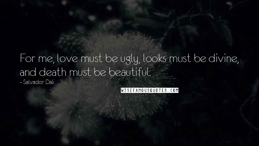 Salvador Dali Quotes: For me, love must be ugly, looks must be divine, and death must be beautiful.