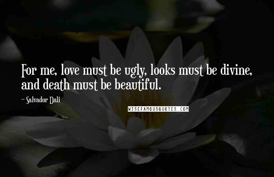 Salvador Dali Quotes: For me, love must be ugly, looks must be divine, and death must be beautiful.