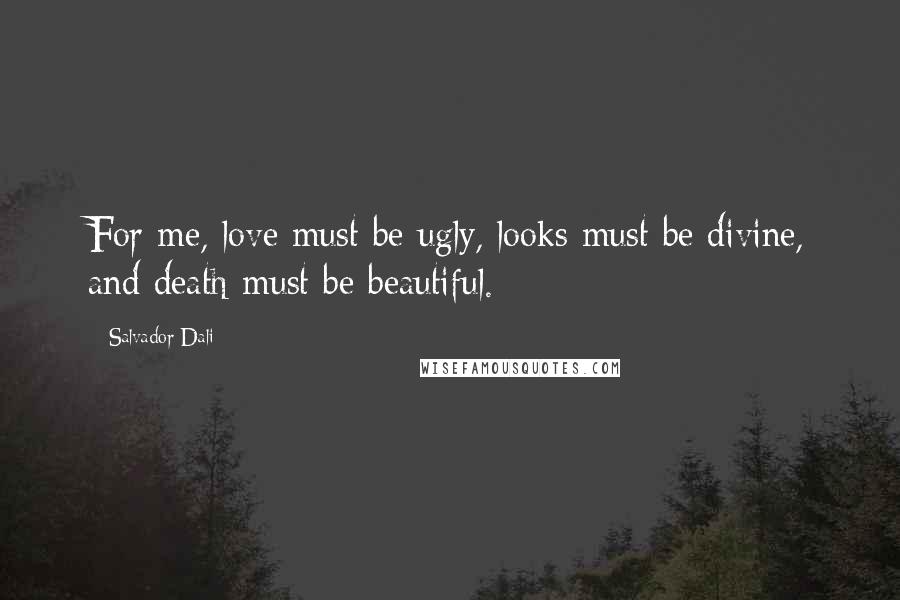 Salvador Dali Quotes: For me, love must be ugly, looks must be divine, and death must be beautiful.