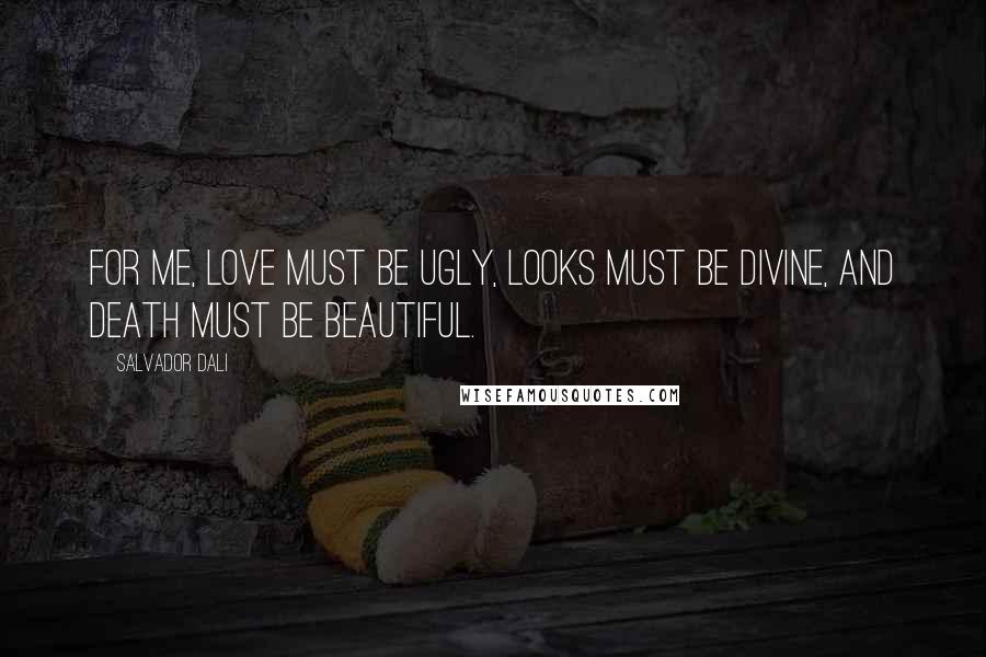 Salvador Dali Quotes: For me, love must be ugly, looks must be divine, and death must be beautiful.