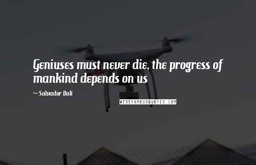 Salvador Dali Quotes: Geniuses must never die, the progress of mankind depends on us