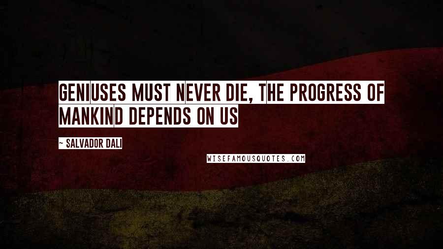 Salvador Dali Quotes: Geniuses must never die, the progress of mankind depends on us